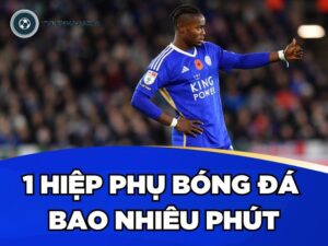 Giải Mã 1 Hiệp Phụ Bóng Đá Bao Nhiêu Phút? Có Mấy Hiệp?