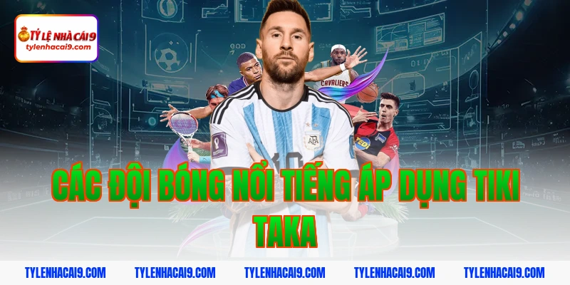 Tìm hiểu Tiki Taka: Chiến thuật thay đổi lịch sử bóng đá 4 Các đội bóng nổi tiếng áp dụng tiki taka