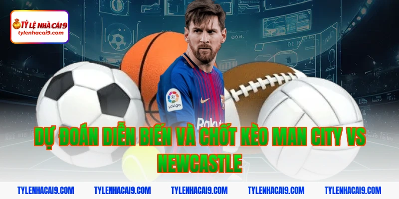 Soi Kèo Man City vs Newcastle: Nhận Định NHA Chính Xác 2026 6 Dự đoán diễn biến và chốt kèo Man City vs Newcastle