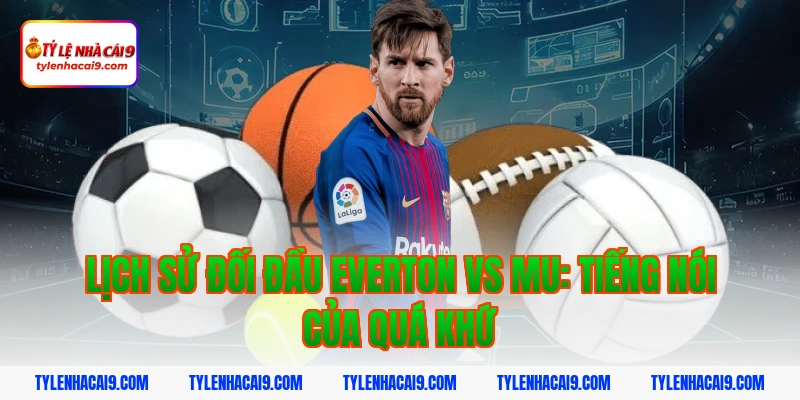 Chuyên gia nhận định soi kèo trận Everton vs Man United VIP 3 Lịch sử đối đầu everton vs mu: Tiếng nói của quá khứ