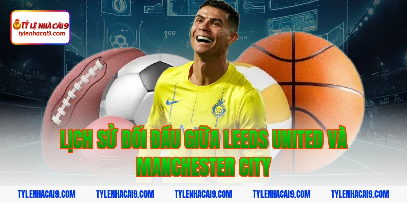 Dự đoán soi kèo tỷ số trận Leed United vs Manchester City 2 Lịch sử đối đầu giữa Leeds United và Manchester City