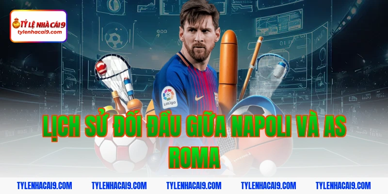Soi Kèo Napoli vs AS Roma: Nhận Định Serie A Chính Xác 2026 2 Lịch sử đối đầu giữa Napoli và AS Roma