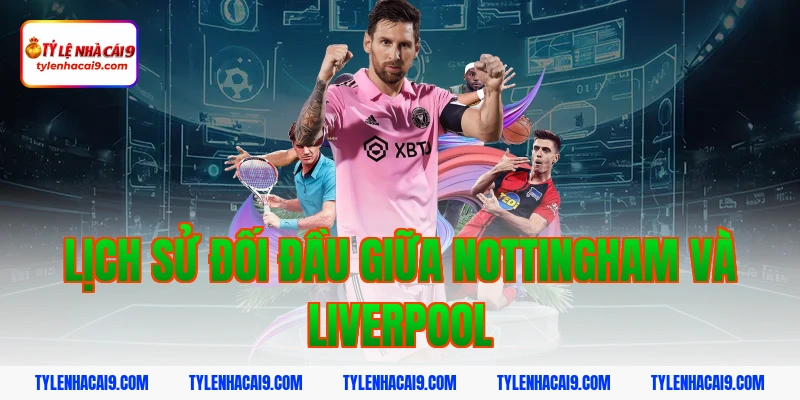 Soi Kèo Nottingham vs Liverpool: Nhận Định NHA Chính Xác 3 Lịch sử đối đầu giữa Nottingham và Liverpool