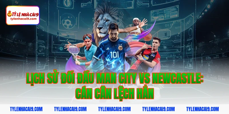 Soi Kèo Man City vs Newcastle: Nhận Định NHA Chính Xác 2026 3 Lịch sử đối đầu Man City vs Newcastle: Cán cân lệch hẳn