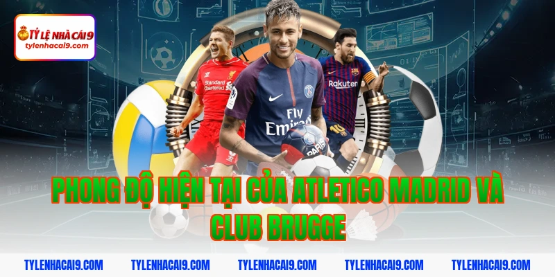 Chuyên gia soi kèo tài xỉu Atletico Madrid vs Club Brugge 2 Phong độ hiện tại của Atletico Madrid và Club Brugge
