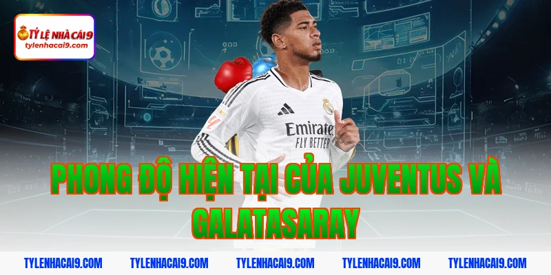 Phân tích nhận định và soi kèo trận Juventus vs Galatasaray 3 Phong độ hiện tại của Juventus và Galatasaray