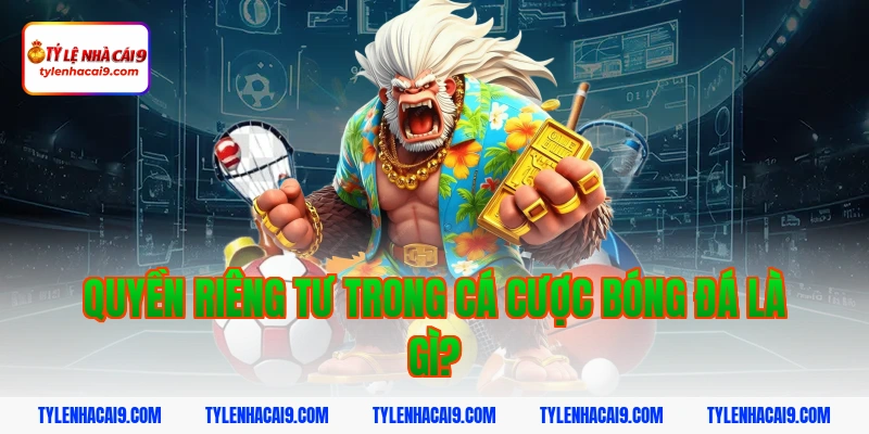 Quyền Riêng Tư 2 Quyền riêng tư trong cá cược bóng đá là gì?