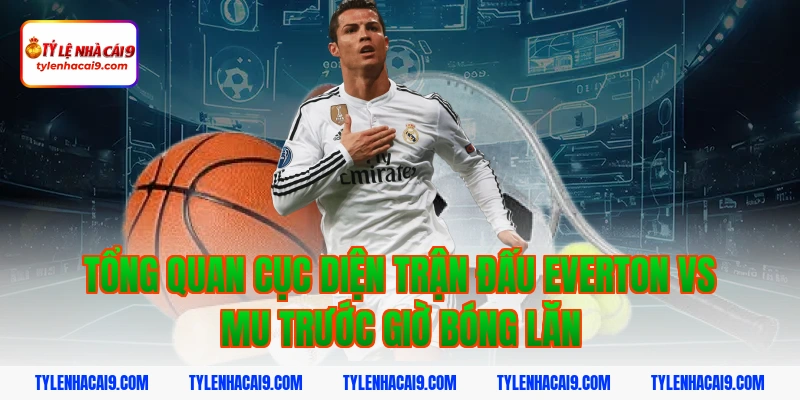Chuyên gia nhận định soi kèo trận Everton vs Man United VIP 2 Tổng quan cục diện trận đấu everton vs mu trước giờ bóng lăn