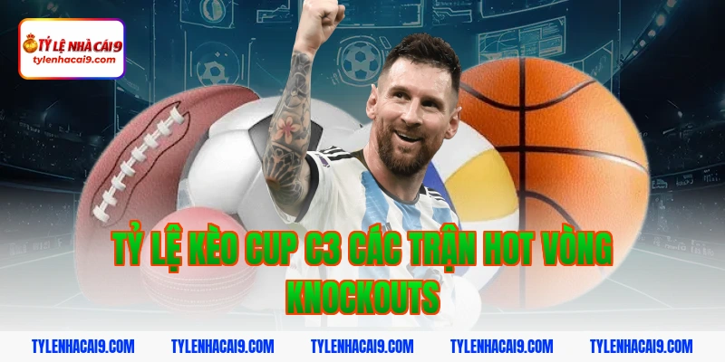 Tỷ Lệ Kèo Cup C3 3 Tỷ lệ kèo cup c3 các trận hot vòng knockouts
