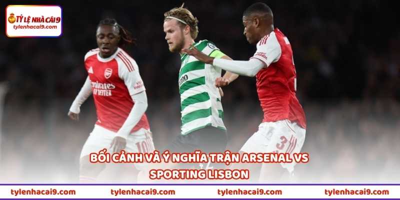Nhận Định Bóng Đá Arsenal Vs Sporting Lisbon 02h00 Ngày 16/4 2 Bối cảnh và ý nghĩa trận Arsenal vs Sporting Lisbon